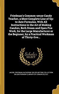 Friedmans Common-Sense Candy Teacher, a Most Complete Line of Up-To-Date Formulas, with All Instructions in the Art of Making Candies, Both Steam and (Hardcover)