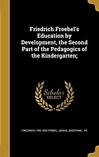 Friedrich Froebels Education by Development, the Second Part of the Pedagogics of the Kindergarten; (Hardcover)