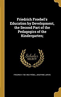 Friedrich Froebels Education by Development, the Second Part of the Pedagogics of the Kindergarten; (Hardcover)