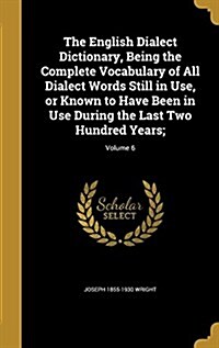 The English Dialect Dictionary, Being the Complete Vocabulary of All Dialect Words Still in Use, or Known to Have Been in Use During the Last Two Hund (Hardcover)