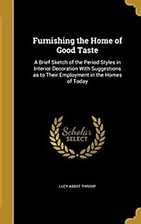 Furnishing the Home of Good Taste: A Brief Sketch of the Period Styles in Interior Decoration with Suggestions as to Their Employment in the Homes of (Hardcover)