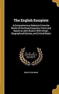 The English Essayists: A Comprehensive Selection from the Works of the Great Essayists, from Lord Bacon to John Ruskin; With Introd., Biograp (Hardcover)