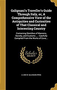 Galignanis Travellers Guide Through Italy, Or, a Comprehensive View of the Antiquities and Curiosities of That Classical and Interesting Country: Co (Hardcover)