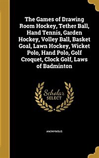 The Games of Drawing Room Hockey, Tether Ball, Hand Tennis, Garden Hockey, Volley Ball, Basket Goal, Lawn Hockey, Wicket Polo, Hand Polo, Golf Croquet (Hardcover)