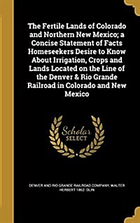 The Fertile Lands of Colorado and Northern New Mexico; A Concise Statement of Facts Homeseekers Desire to Know about Irrigation, Crops and Lands Locat (Hardcover)