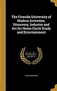 The Fireside University of Modern Invention, Discovery, Industry and Art for Home Circle Study and Entertainment (Hardcover)