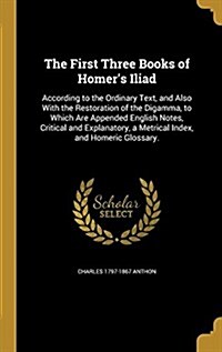 The First Three Books of Homers Iliad: According to the Ordinary Text, and Also with the Restoration of the Digamma, to Which Are Appended English No (Hardcover)