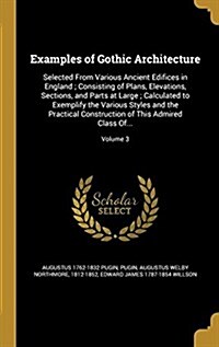 Examples of Gothic Architecture: Selected from Various Ancient Edifices in England; Consisting of Plans, Elevations, Sections, and Parts at Large; Cal (Hardcover)