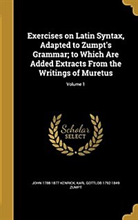 Exercises on Latin Syntax, Adapted to Zumpts Grammar; To Which Are Added Extracts from the Writings of Muretus; Volume 1 (Hardcover)