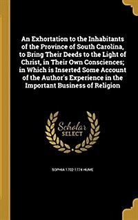 An Exhortation to the Inhabitants of the Province of South Carolina, to Bring Their Deeds to the Light of Christ, in Their Own Consciences; In Which I (Hardcover)