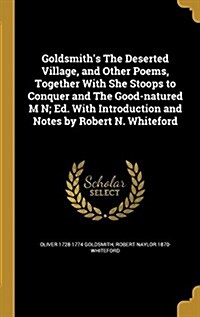 Goldsmiths the Deserted Village, and Other Poems, Together with She Stoops to Conquer and the Good-Natured M N; Ed. with Introduction and Notes by Ro (Hardcover)