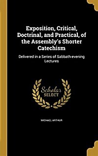 Exposition, Critical, Doctrinal, and Practical, of the Assemblys Shorter Catechism: Delivered in a Series of Sabbath-Evening Lectures (Hardcover)