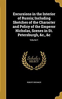 Excursions in the Interior of Russia; Including Sketches of the Character and Policy of the Emperor Nicholas, Scenes in St. Petersburgh, &C., &C; Volu (Hardcover)