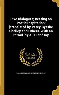 Five Dialogues; Bearing on Poetic Inspiration; [Translated by Percy Bysshe Shelley and Others. with an Introd. by A.D. Lindsay (Hardcover)