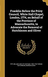 Franklin Before the Privy Council, White Hall Chapel, London, 1774, on Behalf of the Province of Massachusetts, to Advocate the Removal of Hutchinson (Hardcover)