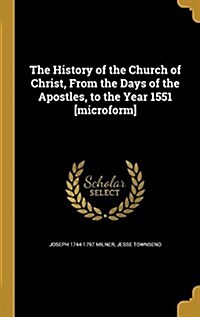 The History of the Church of Christ, from the Days of the Apostles, to the Year 1551 [Microform] (Hardcover)