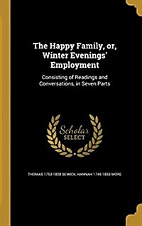 The Happy Family, Or, Winter Evenings Employment: Consisting of Readings and Conversations, in Seven Parts (Hardcover)