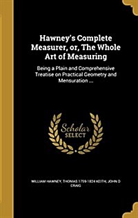 Hawneys Complete Measurer, Or, the Whole Art of Measuring: Being a Plain and Comprehensive Treatise on Practical Geometry and Mensuration ... (Hardcover)