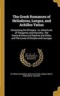 The Greek Romances of Heliodorus, Longus, and Achilles Tatius: Comprising the Ethiopics: Or, Adventures of Theagenes and Chariclea; The Pastoral Amour (Hardcover)