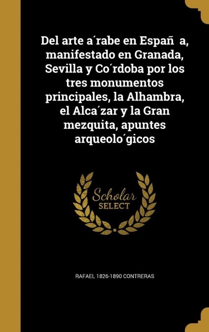 Del arte árabe en España, manifestado en Granada, Sevilla y Córdoba por los tres monumentos principales, la Alhambra, el Alcáz (Hardcover)