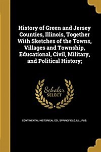 History of Green and Jersey Counties, Illinois, Together with Sketches of the Towns, Villages and Township, Educational, Civil, Military, and Politica (Paperback)