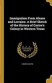 Immigration from Alsace and Lorraine. a Brief Sketch of the History of Castros Colony in Western Texas (Hardcover)