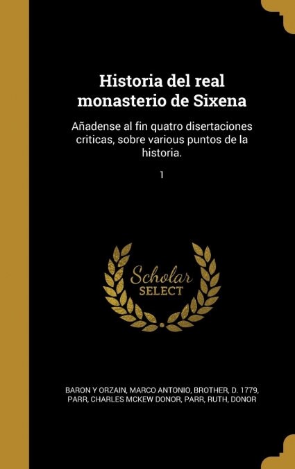 Historia del real monasterio de Sixena: A?dense al fin quatro disertaciones criticas, sobre various puntos de la historia.; 1 (Hardcover)