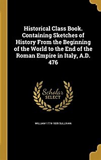 Historical Class Book. Containing Sketches of History from the Beginning of the World to the End of the Roman Empire in Italy, A.D. 476 (Hardcover)