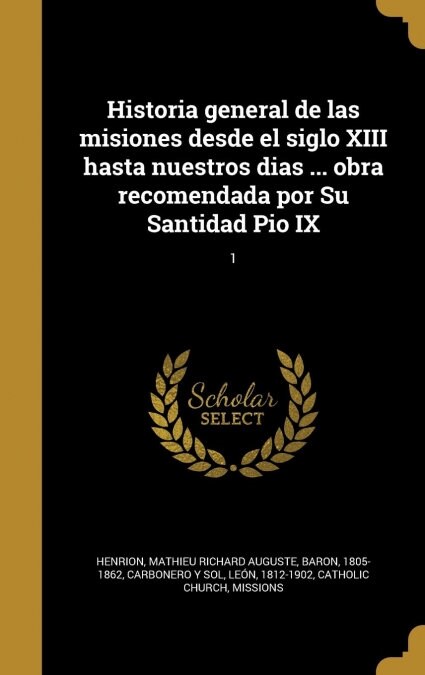 Historia General de Las Misiones Desde El Siglo XIII Hasta Nuestros Dias ... Obra Recomendada Por Su Santidad Pio IX; 1 (Hardcover)