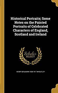 Historical Portraits; Some Notes on the Painted Portraits of Celebrated Characters of England, Scotland and Ireland (Hardcover)