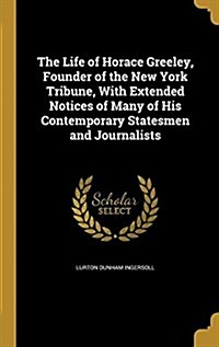 The Life of Horace Greeley, Founder of the New York Tribune, with Extended Notices of Many of His Contemporary Statesmen and Journalists (Hardcover)
