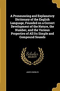 A Pronouncing and Explanatory Dictionary of the English Language, Founded on a Correct Development of the Nature, the Number, and the Various Properti (Paperback)