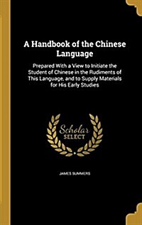 A Handbook of the Chinese Language: Prepared with a View to Initiate the Student of Chinese in the Rudiments of This Language, and to Supply Materials (Hardcover)