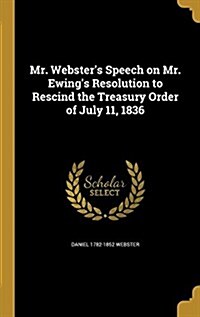 Mr. Websters Speech on Mr. Ewings Resolution to Rescind the Treasury Order of July 11, 1836 (Hardcover)