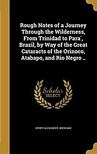 Rough Notes of a Journey Through the Wilderness, from Trinidad to Para, Brazil, by Way of the Great Cataracts of the Orinoco, Atabapo, and Rio Negro . (Hardcover)