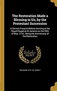 The Restoration Made a Blessing to Us, by the Protestant Succession: A Sermon Preachd Before the King at the Royal Chapel at St Jamess on the 29th o (Hardcover)