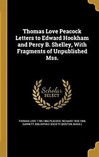 Thomas Love Peacock Letters to Edward Hookham and Percy B. Shelley, with Fragments of Unpublished Mss. (Hardcover)