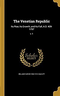 The Venetian Republic: Its Rise, Its Growth, and Its Fall, A.D. 409-1797; V. 1 (Hardcover)