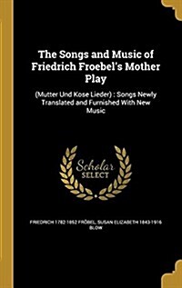 The Songs and Music of Friedrich Froebels Mother Play: (Mutter Und Kose Lieder): Songs Newly Translated and Furnished with New Music (Hardcover)