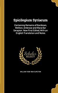 Spicilegium Syriacum: Containing Remains of Bardesan, Meliton, Ambrose and Mara Bar Serapion. Now First Edited, with an English Translation (Hardcover)