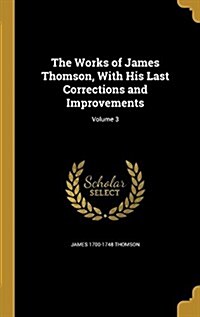 The Works of James Thomson, with His Last Corrections and Improvements; Volume 3 (Hardcover)