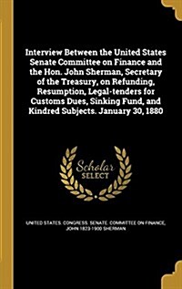 Interview Between the United States Senate Committee on Finance and the Hon. John Sherman, Secretary of the Treasury, on Refunding, Resumption, Legal- (Hardcover)