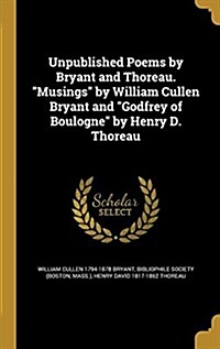 Unpublished Poems by Bryant and Thoreau. Musings by William Cullen Bryant and Godfrey of Boulogne by Henry D. Thoreau (Hardcover)