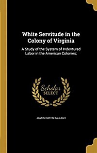 White Servitude in the Colony of Virginia: A Study of the System of Indentured Labor in the American Colonies; (Hardcover)