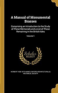 A Manual of Monumental Brasses: Comprising an Introduction to the Study of These Memorials and a List of Those Remaining in the British Isles; Volume (Hardcover)