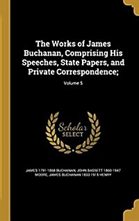 The Works of James Buchanan, Comprising His Speeches, State Papers, and Private Correspondence;; Volume 5 (Hardcover)