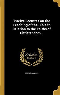 Twelve Lectures on the Teaching of the Bible in Relation to the Faiths of Christendom .. (Hardcover)