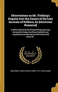 Observations on Mr. Fieldings Enquiry Into the Causes of the Late Increase of Robbers, &C [Electronic Resource]: In Which Not Only the Present Reigni (Hardcover)