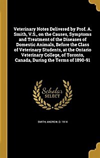 Veterinary Notes Delivered by Prof. A. Smith, V.S., on the Causes, Symptoms and Treatment of the Diseases of Domestic Animals, Before the Class of Vet (Hardcover)