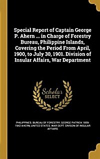 Special Report of Captain George P. Ahern ... in Charge of Forestry Bureau, Philippine Islands, Covering the Period from April, 1900, to July 30, 1901 (Hardcover)